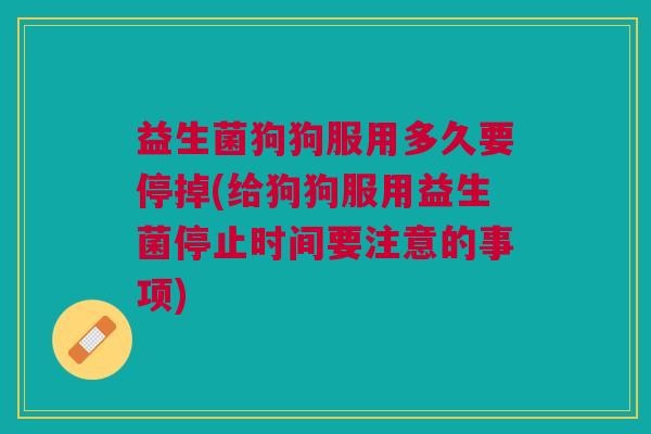 益生菌狗狗服用多久要停掉(给狗狗服用益生菌停止时间要注意的事项)