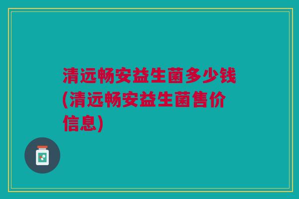 清远畅安益生菌多少钱(清远畅安益生菌售价信息)