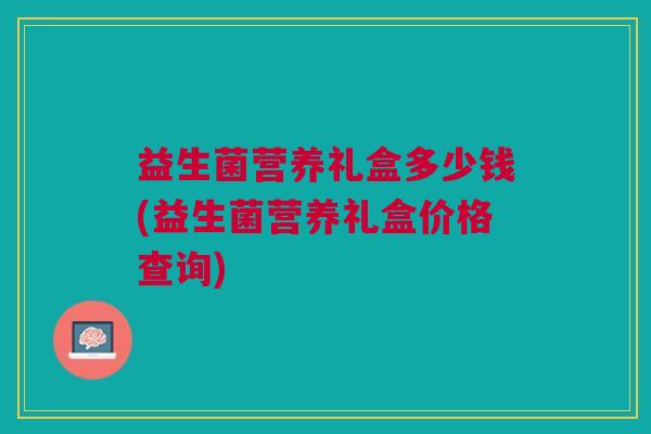 益生菌营养礼盒多少钱(益生菌营养礼盒价格查询)