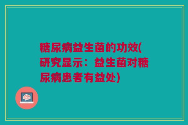 糖尿病益生菌的功效(研究显示:益生菌对糖尿病患者有益处)