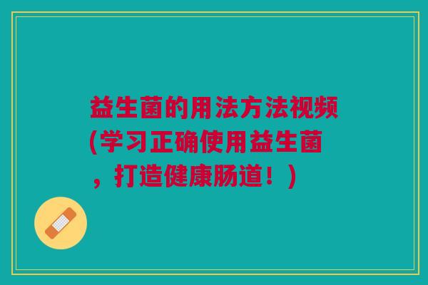 益生菌的用法方法视频(学习正确使用益生菌,打造健康肠道!)