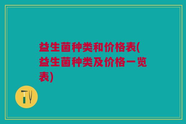 益生菌种类和价格表(益生菌种类及价格一览表)