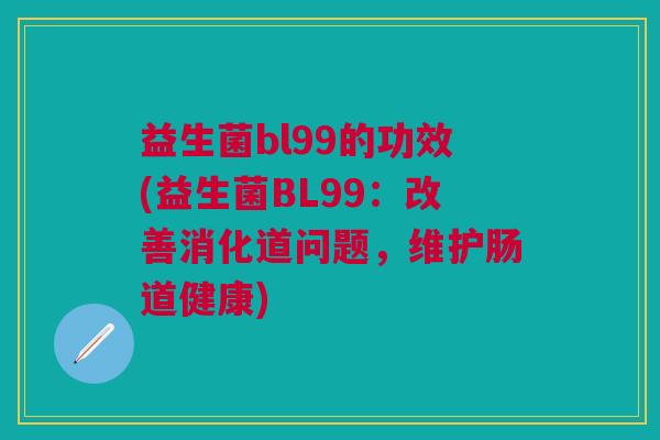 益生菌bl99的功效(益生菌BL99:改善消化道问题,维护肠道健康) 益生菌bl99的功效(益生菌BL99:改善消化道问题,维护肠道健康)