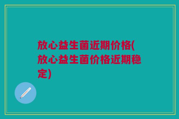 放心益生菌近期价格(放心益生菌价格近期稳定)