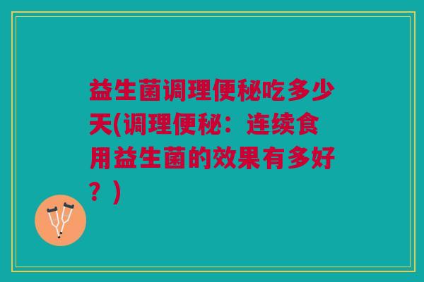 益生菌调理便秘吃多少天(调理便秘:连续食用益生菌的效果有多好?)