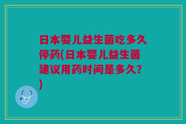 日本婴儿益生菌吃多久停药(日本婴儿益生菌建议用药时间是多久?) 日本婴儿益生菌吃多久停药(日本婴儿益生菌建议用药时间是多久?)
