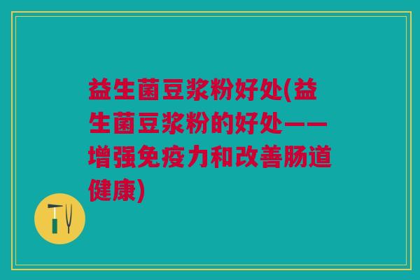 益生菌豆浆粉好处(益生菌豆浆粉的好处——增强免疫力和改善肠道健康)