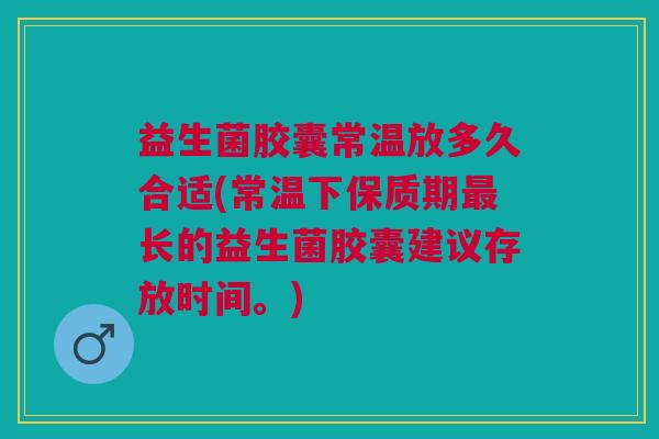 益生菌胶囊常温放多久合适(常温下保质期最长的益生菌胶囊建议存放时间。)