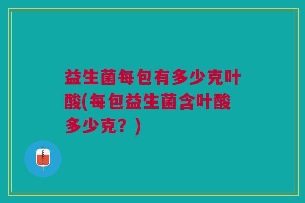 益生菌每包有多少克叶酸(每包益生菌含叶酸多少克?)