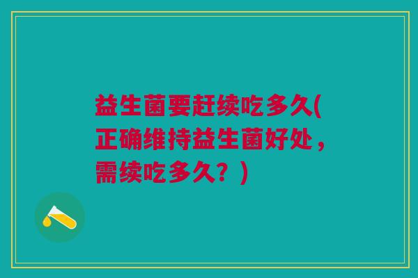 益生菌要赶续吃多久(正确维持益生菌好处,需续吃多久?)