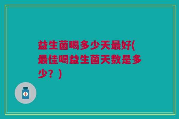 益生菌喝多少天最好(最佳喝益生菌天数是多少?)