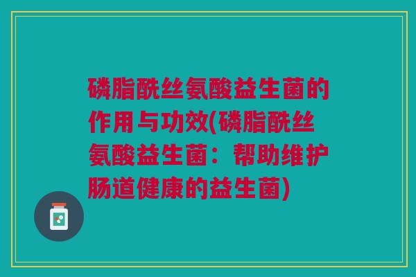 磷脂酰丝氨酸益生菌的作用与功效(磷脂酰丝氨酸益生菌:帮助维护肠道健康的益生菌)