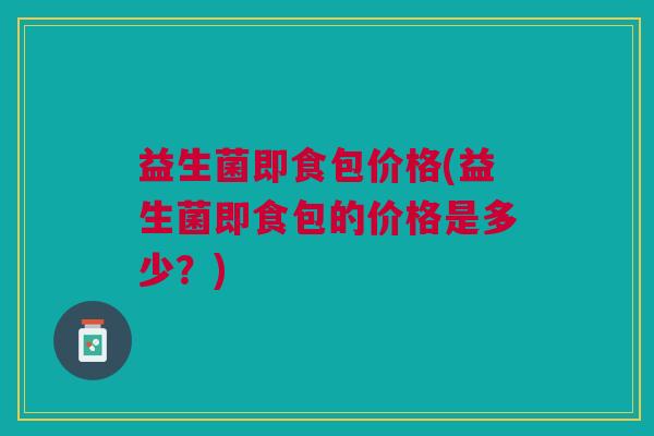 益生菌即食包价格(益生菌即食包的价格是多少?) 益生菌即食包价格(益生菌即食包的价格是多少?)