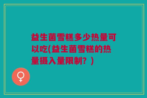 益生菌雪糕多少热量可以吃(益生菌雪糕的热量摄入量限制?)