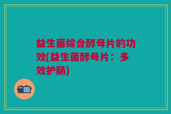 益生菌综合酵母片的功效(益生菌酵母片：多效护肠)