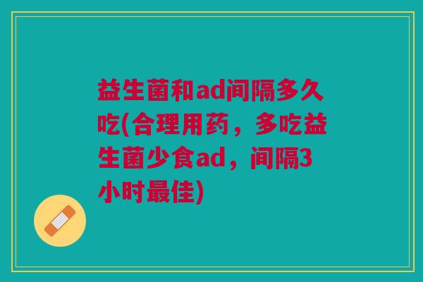益生菌和ad间隔多久吃(合理用药,多吃益生菌少食ad,间隔3小时最佳)