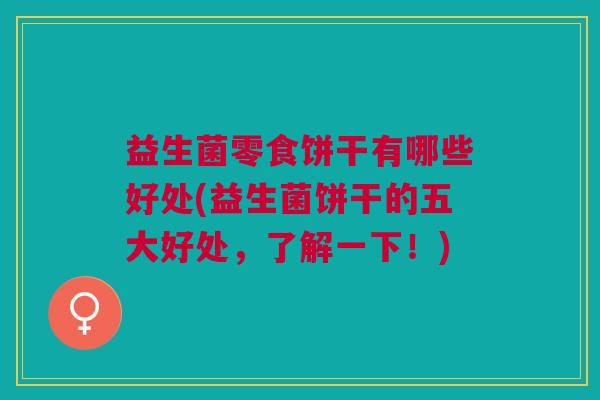 益生菌零食饼干有哪些好处(益生菌饼干的五大好处,了解一下!) 益生菌零食饼干有哪些好处(益生菌饼干的五大好处,了解一下!)