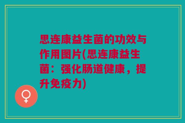 思连康益生菌的功效与作用图片(思连康益生菌:强化肠道健康,提升力) 思连康益生菌的功效与作用图片(思连康益生菌:强化肠道健康,提升力)