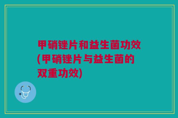 甲硝锉片和益生菌功效(甲硝锉片与益生菌的双重功效) 甲硝锉片和益生菌功效(甲硝锉片与益生菌的双重功效)