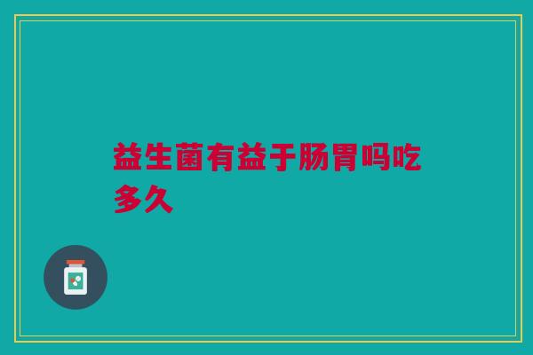 益生菌有益于肠胃吗吃多久 益生菌有益于肠胃吗吃多久