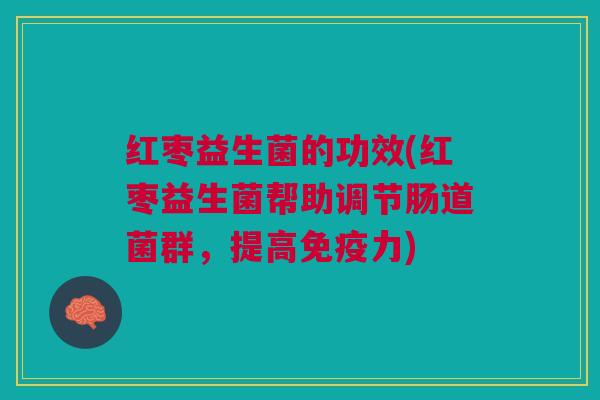 红枣益生菌的功效(红枣益生菌帮助调节肠道菌群,提高力) 红枣益生菌的功效(红枣益生菌帮助调节肠道菌群,提高力)