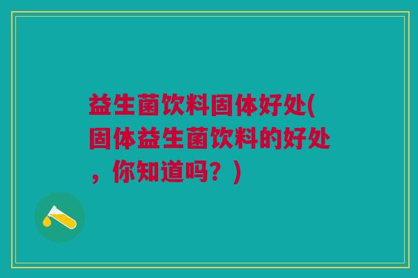 益生菌饮料固体好处(固体益生菌饮料的好处,你知道吗?)