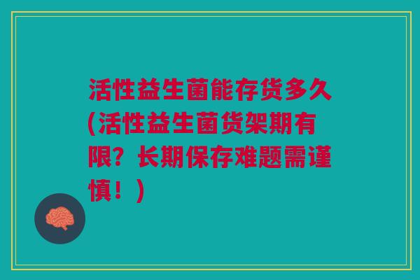 活性益生菌能存货多久(活性益生菌货架期有限?长期保存难题需谨慎!)