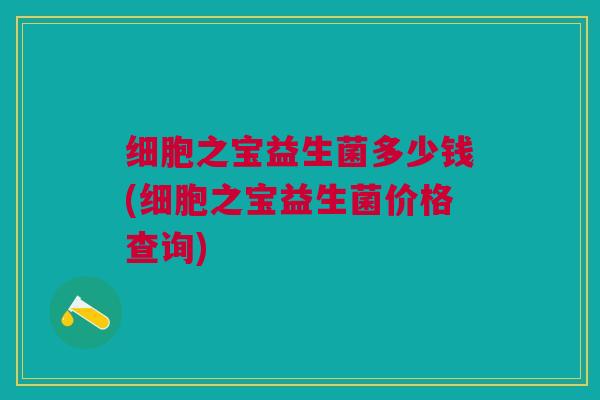 细胞之宝益生菌多少钱(细胞之宝益生菌价格查询) 细胞之宝益生菌多少钱(细胞之宝益生菌价格查询)