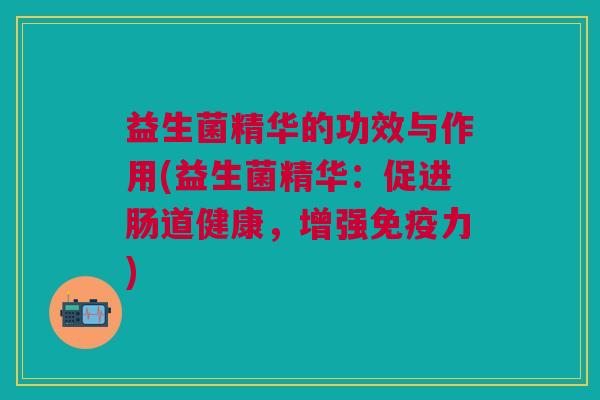 益生菌精华的功效与作用(益生菌精华:促进肠道健康,增强力) 益生菌精华的功效与作用(益生菌精华:促进肠道健康,增强力)