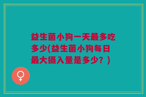 益生菌小狗一天最多吃多少(益生菌小狗每日最大摄入量是多少？)