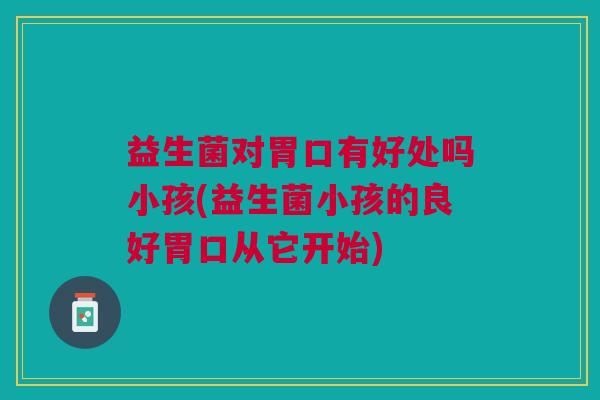 益生菌对胃口有好处吗小孩(益生菌小孩的良好胃口从它开始)