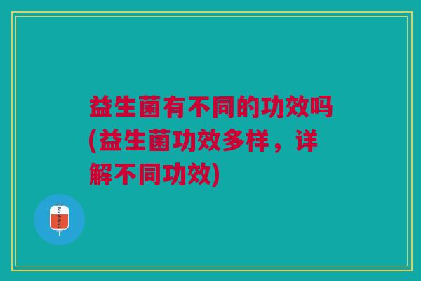 益生菌有不同的功效吗(益生菌功效多样,详解不同功效)