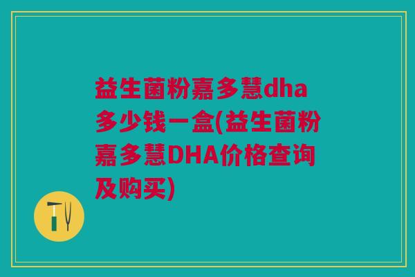 益生菌粉嘉多慧dha多少钱一盒(益生菌粉嘉多慧DHA价格查询及购买)