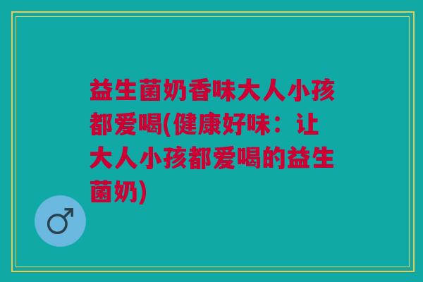 益生菌奶香味大人小孩都爱喝(健康好味:让大人小孩都爱喝的益生菌奶) 益生菌奶香味大人小孩都爱喝(健康好味:让大人小孩都爱喝的益生菌奶)