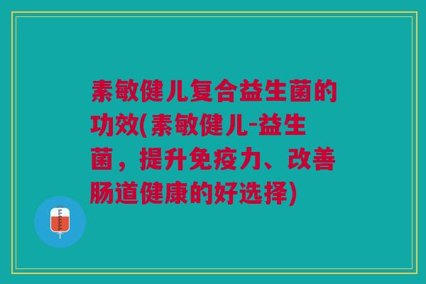素敏健儿复合益生菌的功效(素敏健儿-益生菌,提升免疫力、改善肠道健康的好选择)