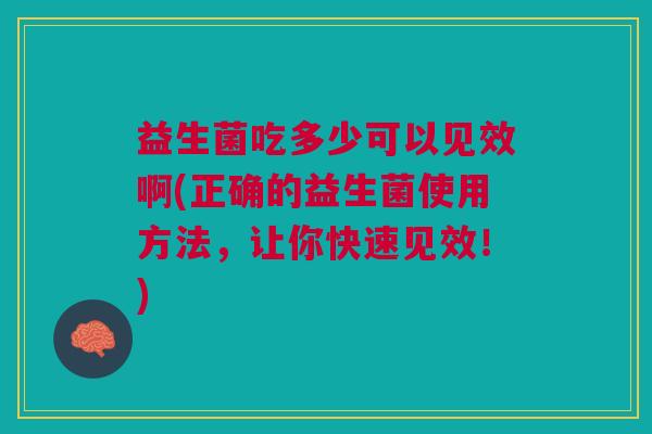 益生菌吃多少可以见效啊(正确的益生菌使用方法,让你快速见效!) 益生菌吃多少可以见效啊(正确的益生菌使用方法,让你快速见效!)
