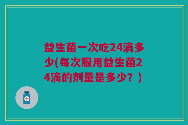 益生菌一次吃24滴多少(每次服用益生菌24滴的剂量是多少?)