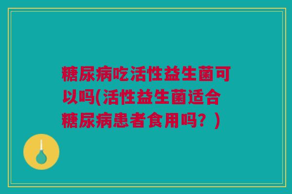 糖尿病吃活性益生菌可以吗(活性益生菌适合糖尿病患者食用吗?)