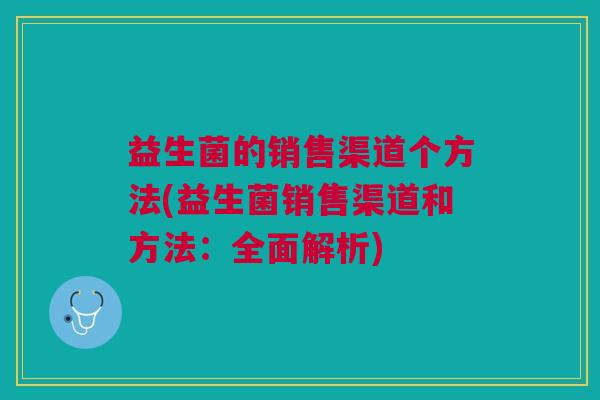 益生菌的销售渠道个方法(益生菌销售渠道和方法:全面解析) 益生菌的销售渠道个方法(益生菌销售渠道和方法:全面解析)