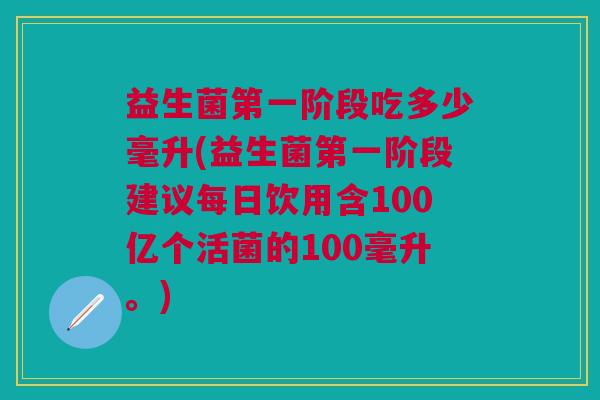 益生菌第一阶段吃多少毫升(益生菌第一阶段建议每日饮用含100亿个活菌的100毫升。)