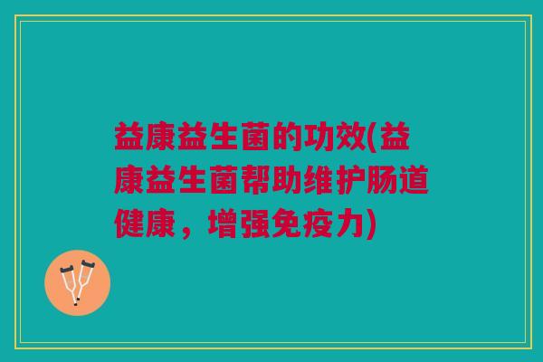 益康益生菌的功效(益康益生菌帮助维护肠道健康,增强免疫力)