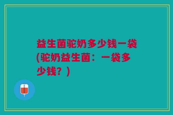 益生菌驼奶多少钱一袋(驼奶益生菌:一袋多少钱?) 益生菌驼奶多少钱一袋(驼奶益生菌:一袋多少钱?)