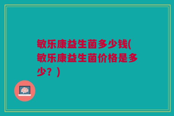 敏乐康益生菌多少钱(敏乐康益生菌价格是多少?)