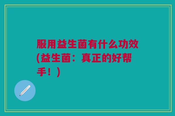 服用益生菌有什么功效(益生菌:真正的好帮手!) 服用益生菌有什么功效(益生菌:真正的好帮手!)