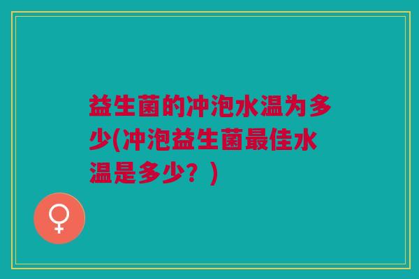 益生菌的冲泡水温为多少(冲泡益生菌佳水温是多少?) 益生菌的冲泡水温为多少(冲泡益生菌佳水温是多少?)