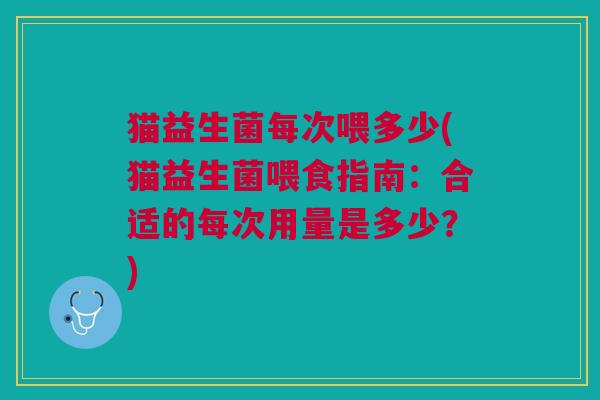 猫益生菌每次喂多少(猫益生菌喂食指南:合适的每次用量是多少?)