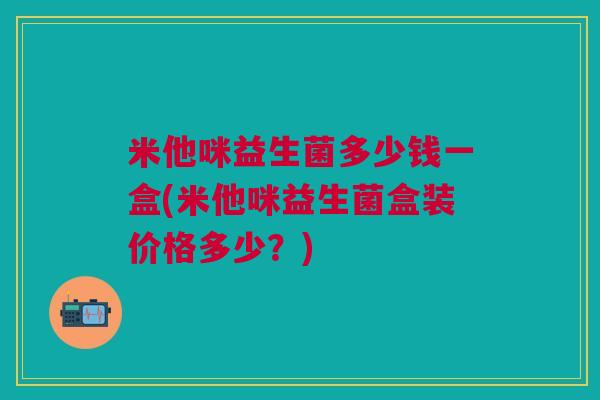 米他咪益生菌多少钱一盒(米他咪益生菌盒装价格多少?) 米他咪益生菌多少钱一盒(米他咪益生菌盒装价格多少?)