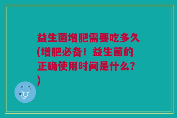 益生菌增肥需要吃多久(增肥必备!益生菌的正确使用时间是什么?)