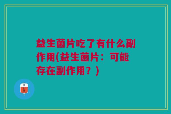 益生菌片吃了有什么副作用(益生菌片:可能存在副作用?)