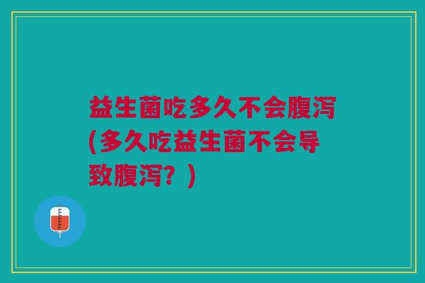 益生菌吃多久不会(多久吃益生菌不会导致?) 益生菌吃多久不会(多久吃益生菌不会导致?)